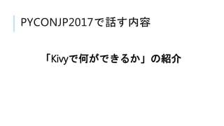 PYCONJP2017で話す内容
「Kivyで何ができるか」の紹介
 