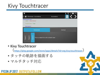 Kivy Showcase
• Kivy Showcas
（https://play.google.com/store/apps/details?id=org.kivy.showcase）
• UI（widget）の一覧とコードが読める
 