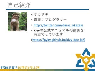 自己紹介
• オカザキ
• 職業：プログラマー
• http://twitter.com/dario_okazaki
• Kivyの公式マニュアルの翻訳を
有志でしています
(https://pyky.github.io/kivy-doc-ja/)
 