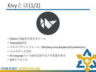 コードについて
• GITHub:https://github.com/okajun35/kivy_pyconjp
2017
• Slide:https://www.slideshare.net/secret/45D5Wuy
6FWI3X5
※コードの詳しい説明は今回はしません。
コードの詳しい説明は後日webで公開予定
このスライドは配布用です。本番はGitHub上に
あるKivyで作成したスライドで実施します
 