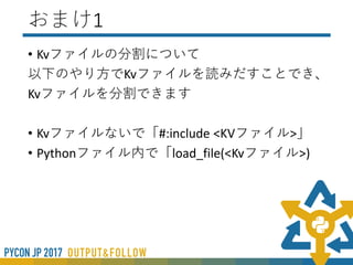 まとめ
• 簡単なアプリならすぐに作れる
• 開発は今も盛んにおこなわれている
• Kivy Languageを使うことでUIと機能が簡潔かける
• 日本語入力に問題がある
• 原因と対策はある程度見えているのでいずれできる
• モバイル開発ならPython2系
 