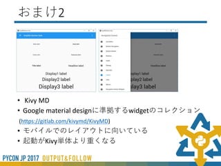 おまけ1
• Kvファイルの分割について
以下のやり方でKvファイルを読みだすことでき、
Kvファイルを分割できます
• Kvファイルないで「#:include <KVファイル>」
• Pythonファイル内で「load_file(<Kvファイル>)
 