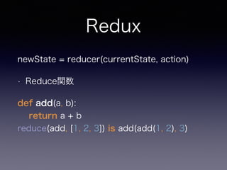 Redux
newState = reducer(currentState, action)
• Reduce関数
def add(a, b): 
return a + b 
reduce(add, [1, 2, 3]) is add(add(...
