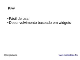 @diegodukao www.mobilidade.fm
● Fácil de usar
● Desenvolvimento baseado em widgets
Kivy
 