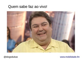 @diegodukao www.mobilidade.fm
Quem sabe faz ao vivo!
 