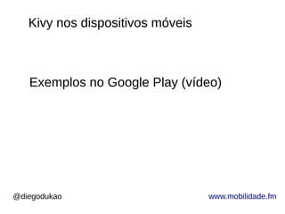 @diegodukao www.mobilidade.fm
Kivy nos dispositivos móveis
Exemplos no Google Play (vídeo)
 