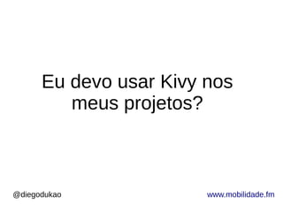 @diegodukao www.mobilidade.fm
Eu devo usar Kivy nos
meus projetos?
 