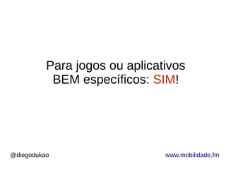 @diegodukao www.mobilidade.fm
Para jogos ou aplicativos
BEM específicos: SIM!
 