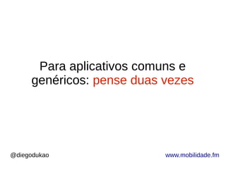 @diegodukao www.mobilidade.fm
Para aplicativos comuns e
genéricos: pense duas vezes
 