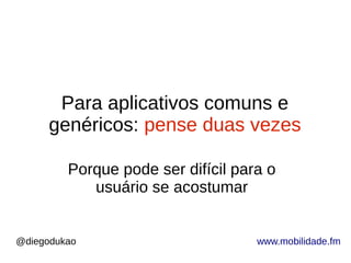 @diegodukao www.mobilidade.fm
Para aplicativos comuns e
genéricos: pense duas vezes
Porque pode ser difícil para o
usuário se acostumar
 