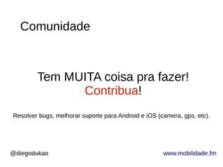 @diegodukao www.mobilidade.fm
Comunidade
Tem MUITA coisa pra fazer!
Contribua!
Resolver bugs, melhorar suporte para Android e iOS (camera, gps, etc).
 