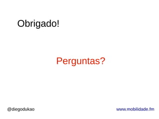 @diegodukao www.mobilidade.fm
Obrigado!
Perguntas?
 