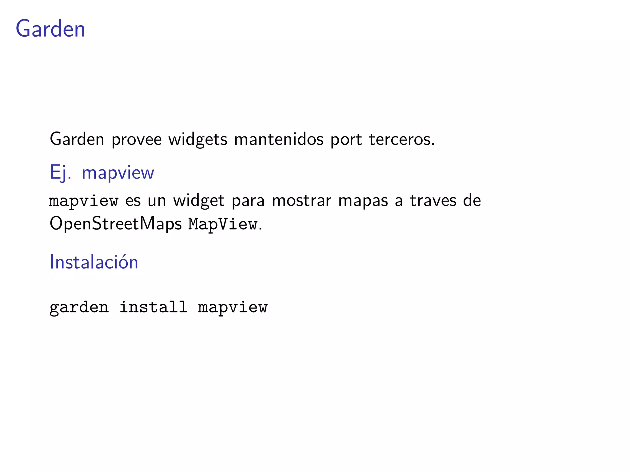 Garden
Garden provee widgets mantenidos port terceros.
Ej. mapview
mapview es un widget para mostrar mapas a traves de
OpenStreetMaps MapView.
Instalación
garden install mapview
 