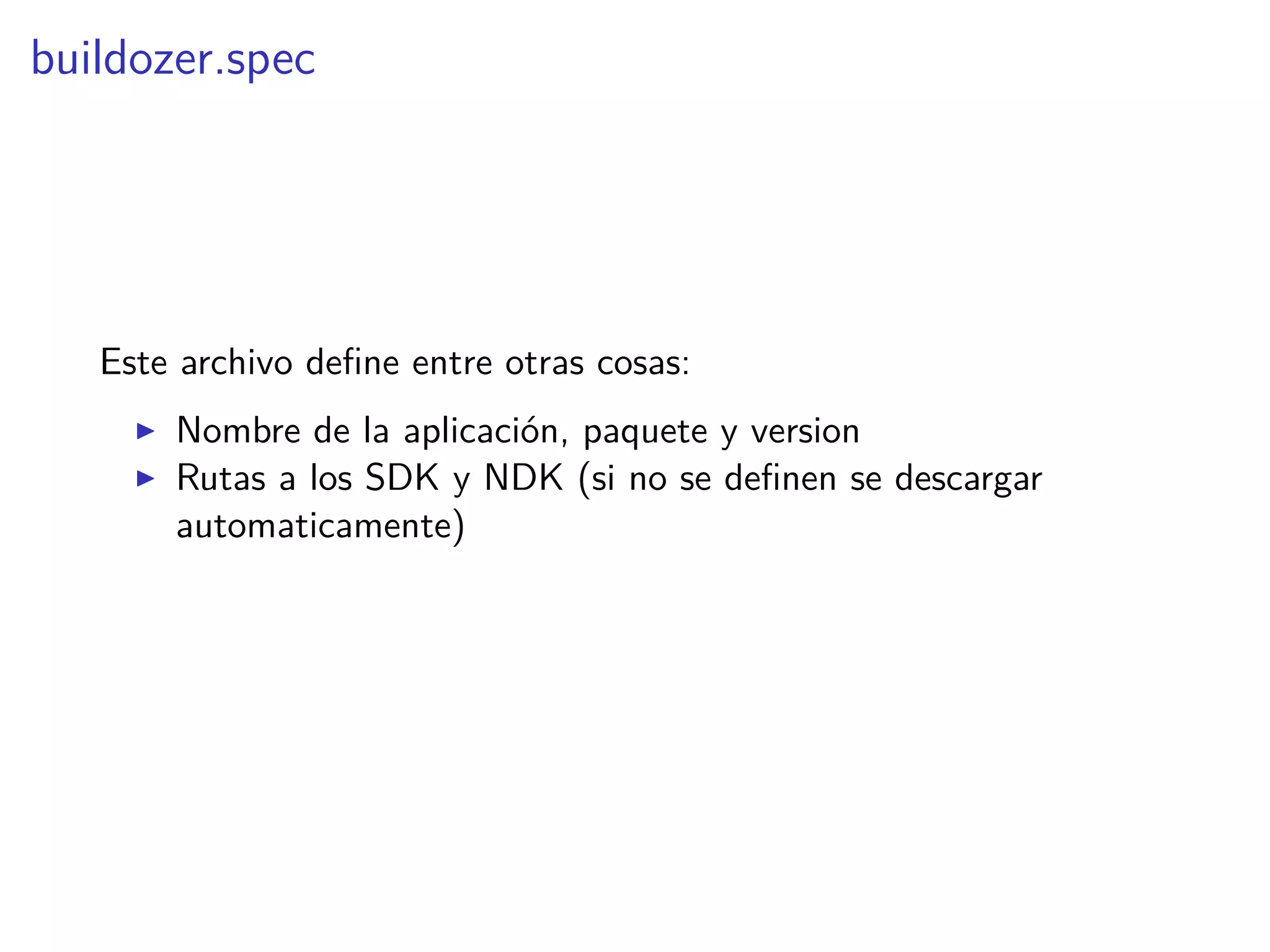 buildozer.spec
Este archivo deﬁne entre otras cosas:
Nombre de la aplicación, paquete y version
Rutas a los SDK y NDK (si no se deﬁnen se descargar
automaticamente)
 