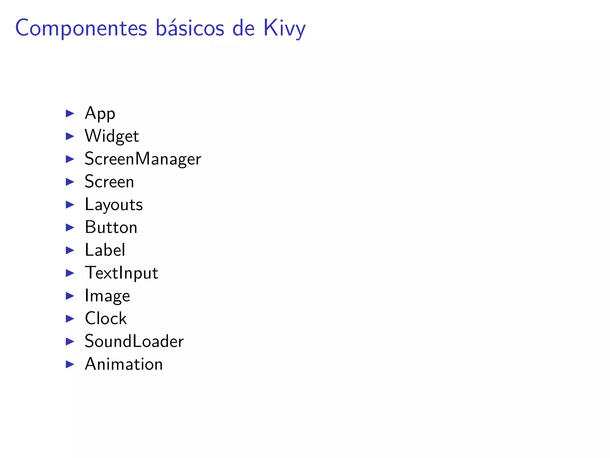 Componentes básicos de Kivy
App
Widget
ScreenManager
Screen
Layouts
Button
Label
TextInput
Image
Clock
SoundLoader
Animation
 