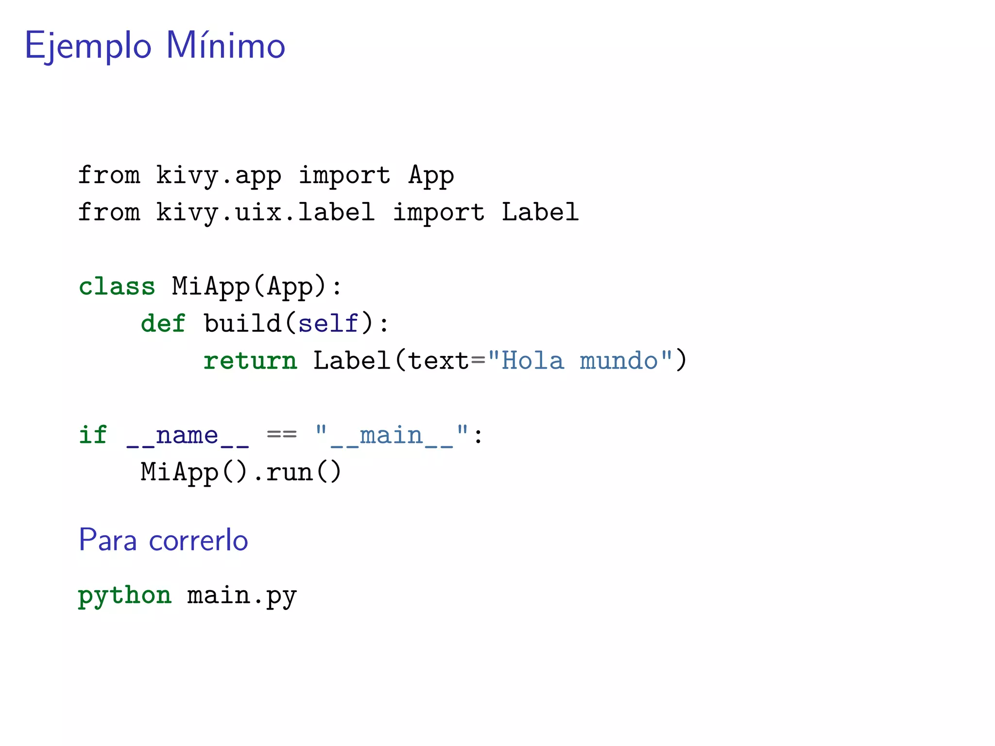 Ejemplo Mínimo
from kivy.app import App
from kivy.uix.label import Label
class MiApp(App):
def build(self):
return Label(text="Hola mundo")
if __name__ == "__main__":
MiApp().run()
Para correrlo
python main.py
 