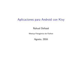 Aplicaciones para Android con Kivy
Nahuel Defossé
Meetup Patagónico de Python
Agosto, 2016
 