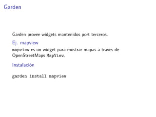 Garden
Garden provee widgets mantenidos port terceros.
Ej. mapview
mapview es un widget para mostrar mapas a traves de
OpenStreetMaps MapView.
Instalación
garden install mapview
 