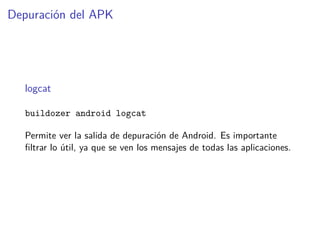 Depuración del APK
logcat
buildozer android logcat
Permite ver la salida de depuración de Android. Es importante
ﬁltrar lo útil, ya que se ven los mensajes de todas las aplicaciones.
 