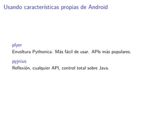 Usando características propias de Android
plyer
Envoltura Pythonica. Más fácil de usar. APIs más populares.
pyjnius
Reﬂexión, cualquier API, control total sobre Java.
 