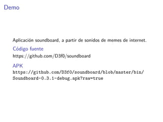 Demo
Aplicación soundboard, a partir de sonidos de memes de internet.
Código fuente
https://github.com/D3f0/soundboard
APK
https://github.com/D3f0/soundboard/blob/master/bin/
Soundboard-0.3.1-debug.apk?raw=true
 