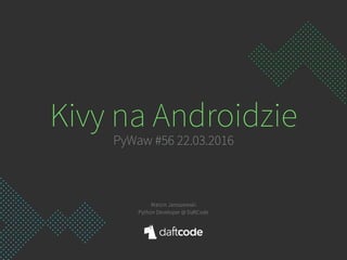 Kivy na Androidzie 
PyWaw #56 22.03.2016
Marcin Jaroszewski
Python Developer @ DaftCode
 
