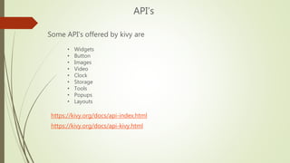 API’s
https://kivy.org/docs/api-index.html
https://kivy.org/docs/api-kivy.html
Some API’s offered by kivy are
• Widgets
• ...