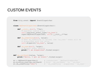 CUSTOM EVENTS
from kivy.event import EventDispatcher
class MyEventDispatcher(EventDispatcher):
def __init__(self, **kw):
#...