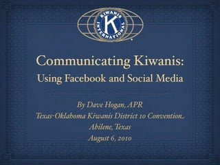 Communicating Kiwanis:
Using Facebook and Social Media

            By Dave Hogan, APR
Texas-Oklahoma Kiwanis District 10 Convention
               Abilene, Texas
               August 6, 2010
 