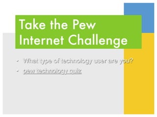 Take the Pew
Internet Challenge
• What type of technology user are you?
• pew technology quiz
 