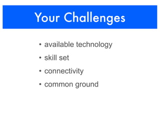 Your Challenges

• available technology
• skill set
• connectivity
• common ground
 