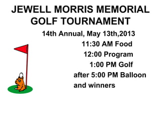 JEWELL MORRIS MEMORIAL
GOLF TOURNAMENT
14th Annual, May 13th,2013
11:30 AM Food
12:00 Program
1:00 PM Golf
after 5:00 PM Balloon
and winners
 