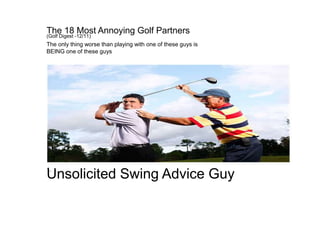 The 18 Most Annoying Golf Partners
(Golf Digest -12/11)
The only thing worse than playing with one of these guys is
BEING one of these guys
1.
Unsolicited Swing Advice Guy
 