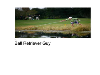 11.
Ball Retriever Guy
 
