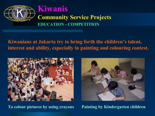 Kiwanis
Community Service Projects
EDUCATION - COMPETITION

Kiwanians at Jakarta try to bring forth the children’s talent,
interest and ability, especially in painting and colouring contest.

To colour pictures by using crayons

Painting by Kindergarten children

 