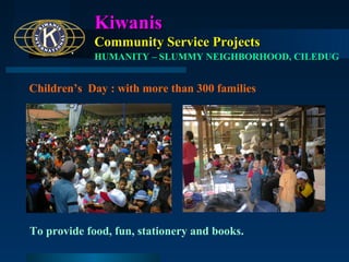 Kiwanis
Community Service Projects
HUMANITY – SLUMMY NEIGHBORHOOD, CILEDUG

Children’s Day : with more than 300 families

To provide food, fun, stationery and books.

 
