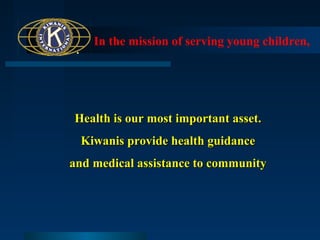 In the mission of serving young children,

Health is our most important asset.
Kiwanis provide health guidance
and medical assistance to community

 