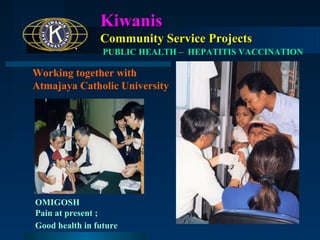 Kiwanis
Community Service Projects
PUBLIC HEALTH – HEPATITIS VACCINATION

Working together with
Atmajaya Catholic University

OMIGOSH
Pain at present ;
Good health in future

 