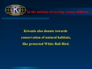 In the mission of serving young children,

Kiwanis also donate towards
conservation of natural habitats,
like protected White Bali Bird.

 