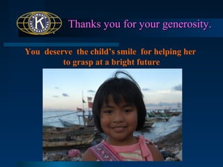 Thanks you for your generosity.
You deserve the child’s smile for helping her
to grasp at a bright future

 