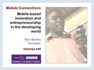 Mobile Connections
      Mobile-based
     innovation and
  entrepreneurship
  in the developing
              world

          Ken Banks
            Founder
         kiwanja.net
 