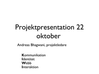 Projektpresentation 22
oktober
Andreas Bhagwani, projektledare
Kommunikation
Identitet
Webb
Interaktion
 