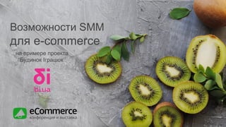 на примере проекта
“Будинок Iграшок”
Возможности SMM
для e-commerce
 