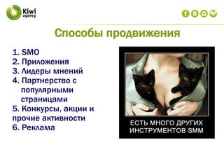 Способы продвижения
1. SMO
2. Приложения
3. Лидеры мнений
4. Партнерство с
популярными
страницами
5. Конкурсы, акции и
прочие активности
6. Реклама
 
