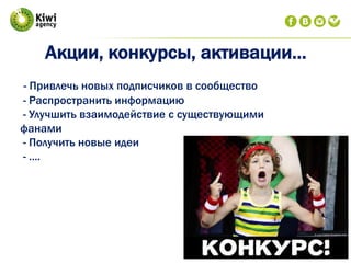 Акции, конкурсы, активации…
- Привлечь новых подписчиков в сообщество
- Распространить информацию
- Улучшить взаимодействие с существующими
фанами
- Получить новые идеи
- ….
 