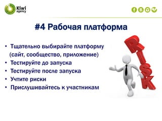 #4 Рабочая платформа
• Тщательно выбирайте платформу
(сайт, сообщество, приложение)
• Тестируйте до запуска
• Тестируйте после запуска
• Учтите риски
• Прислушивайтесь к участникам
 