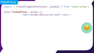 import { createFragmentContainer, graphql } from 'react-relay';
const TicketPrice = props =>
<span>{props.data.price.usd}</span>;
👦
TicketPrice.js
 