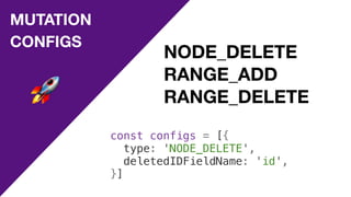 MUTATION
CONFIGS
NODE_DELETE

RANGE_ADD

RANGE_DELETE
const configs = [{
type: 'NODE_DELETE',
deletedIDFieldName: 'id',
}]
🚀
 