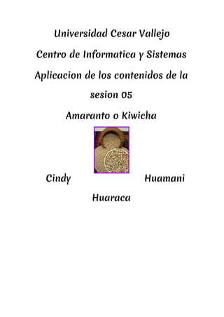 ​Universidad Cesar Vallejo
Centro de Informatica y Sistemas
Aplicacion de los contenidos de la
sesion 05
Amaranto o Kiwicha
Cindy Huamani
Huaraca
 
 
