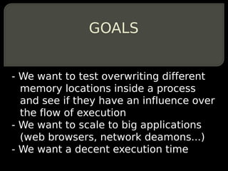 GOALS


- We want to test overwriting different
  memory locations inside a process
  and see if they have an influence over
  the flow of execution
- We want to scale to big applications
  (web browsers, network deamons...)
- We want a decent execution time
 